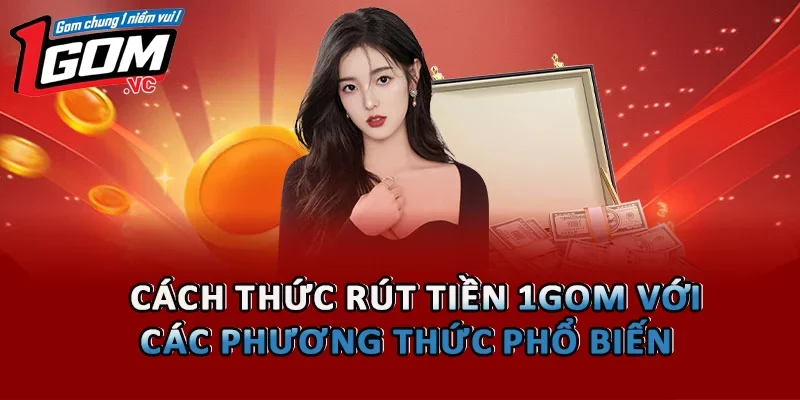 Cách thức rút tiền 1GOM với các phương thức phổ biến