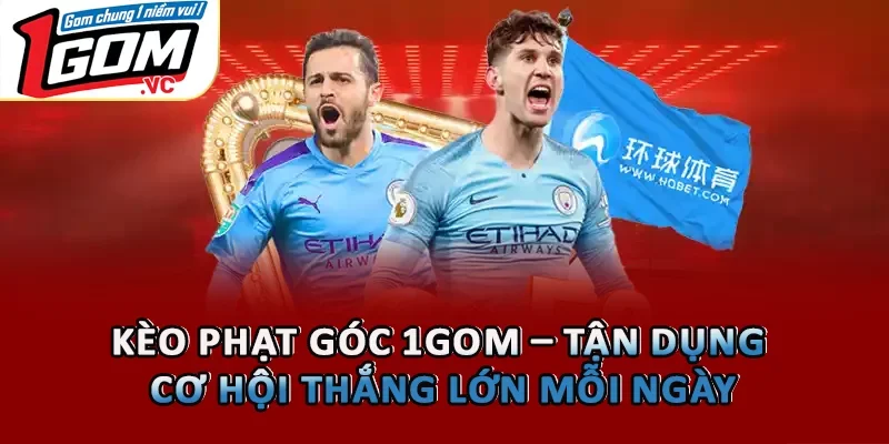 Kèo Phạt Góc 1GOM – Tận Dụng Cơ Hội Thắng Lớn Mỗi Ngày