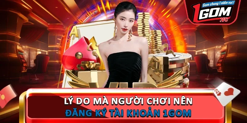Lý do mà người chơi nên đăng ký tài khoản 1GOM 