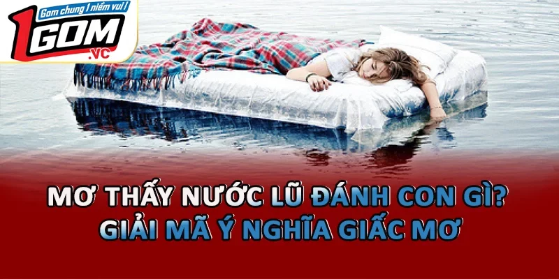 Mơ Thấy Nước Lũ Đánh Con Gì? Giải Mã Ý Nghĩa Giấc Mơ