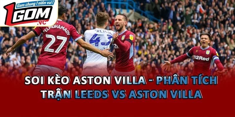 Soi Kèo Aston Villa - Phân Tích Trận Leeds Vs Aston Villa